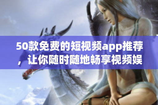 50款免费的短视频app推荐，让你随时随地畅享视频娱乐