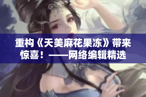 重构《天美麻花果冻》带来惊喜！——网络编辑精选