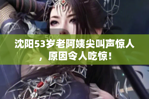 沈阳53岁老阿姨尖叫声惊人，原因令人吃惊！