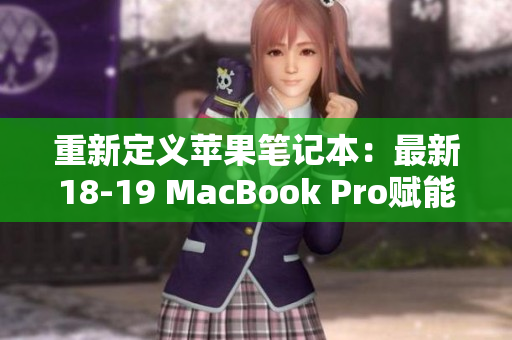 重新定义苹果笔记本：最新18-19 MacBook Pro赋能更佳体验