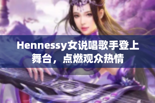 Hennessy女说唱歌手登上舞台，点燃观众热情