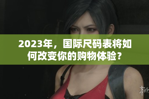 2023年，国际尺码表将如何改变你的购物体验？