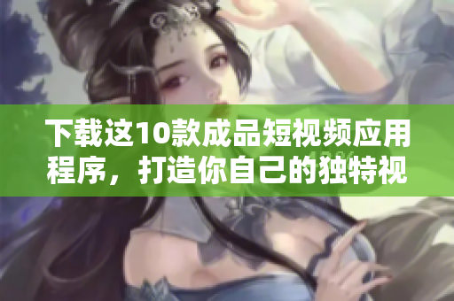 下载这10款成品短视频应用程序，打造你自己的独特视频