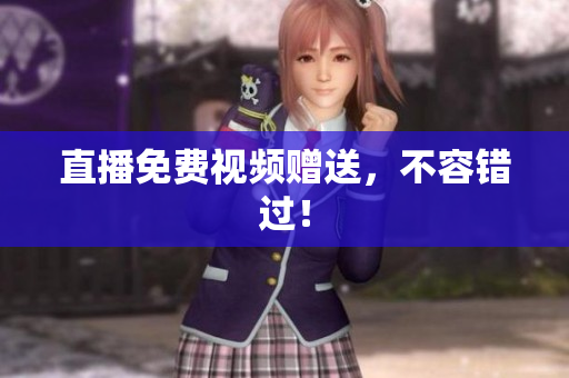 直播免费视频赠送，不容错过！
