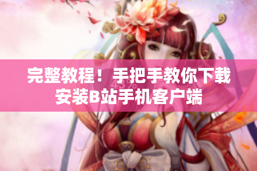 完整教程！手把手教你下载安装B站手机客户端