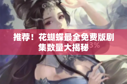 推荐！花蝴蝶最全免费版剧集数量大揭秘
