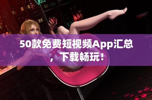 50款免费短视频App汇总，下载畅玩！