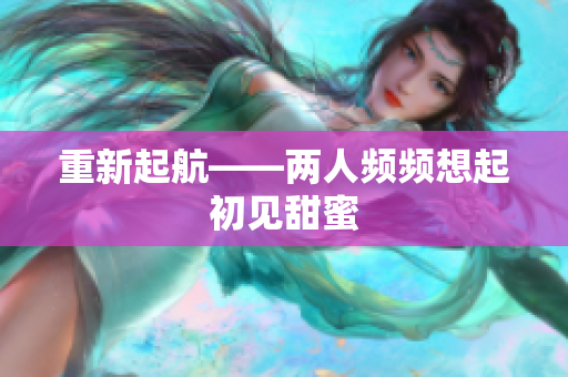 重新起航——两人频频想起初见甜蜜