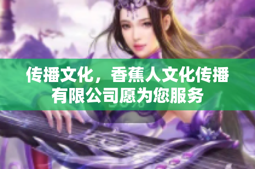 传播文化，香蕉人文化传播有限公司愿为您服务