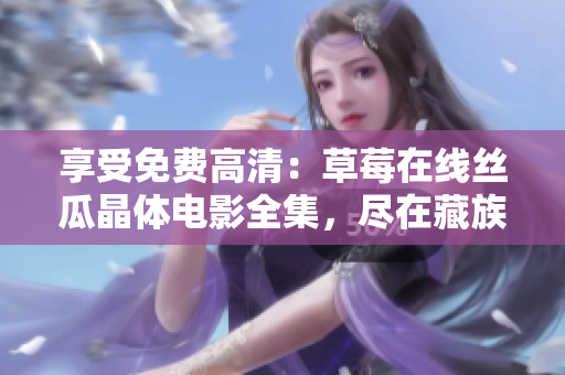 享受免费高清：草莓在线丝瓜晶体电影全集，尽在藏族视频平台！