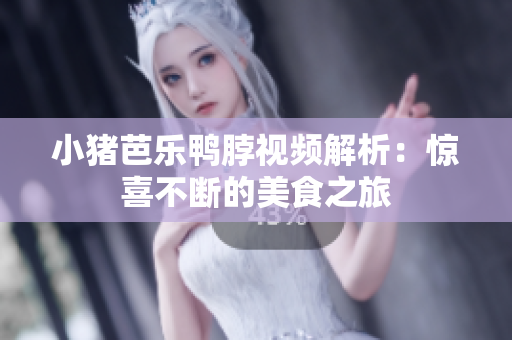 小猪芭乐鸭脖视频解析：惊喜不断的美食之旅