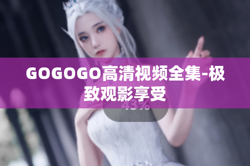 GOGOGO高清视频全集-极致观影享受