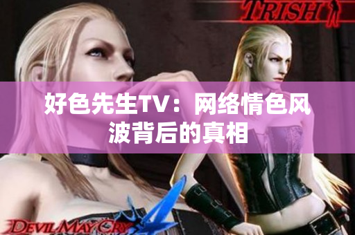 好色先生TV：网络情色风波背后的真相