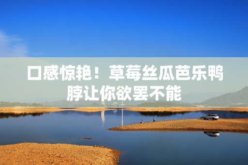 口感惊艳！草莓丝瓜芭乐鸭脖让你欲罢不能
