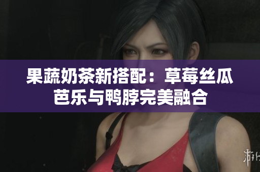 果蔬奶茶新搭配：草莓丝瓜芭乐与鸭脖完美融合