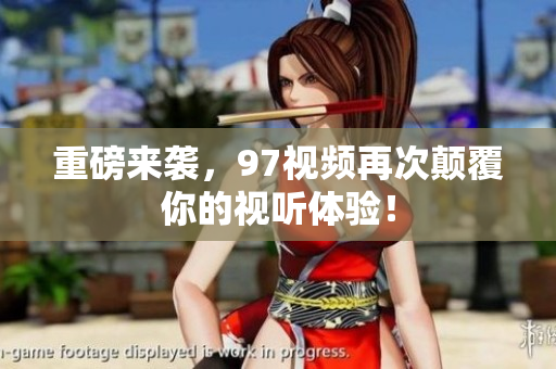 重磅来袭，97视频再次颠覆你的视听体验！