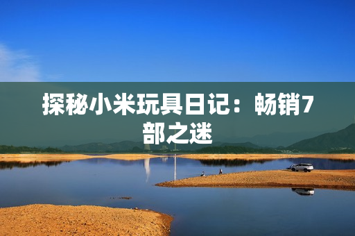 探秘小米玩具日记：畅销7部之迷