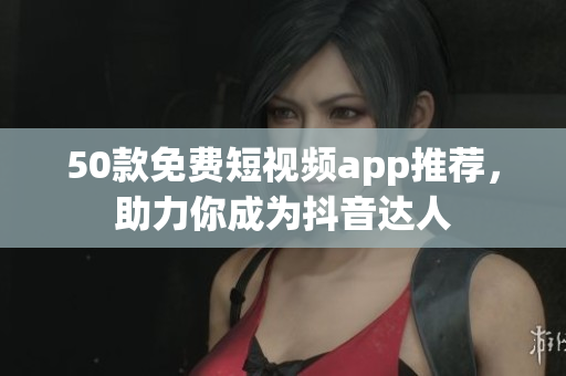 50款免费短视频app推荐，助力你成为抖音达人