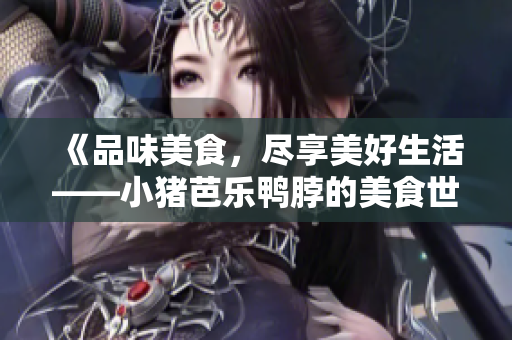 《品味美食，尽享美好生活——小猪芭乐鸭脖的美食世界》