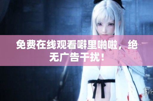 免费在线观看噼里啪啦，绝无广告干扰！