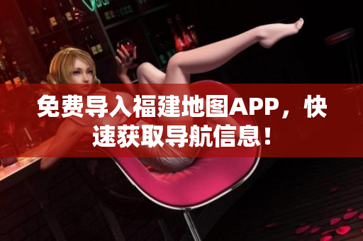 免费导入福建地图APP，快速获取导航信息！