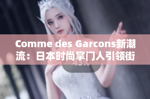 Comme des Garcons新潮流：日本时尚掌门人引领街头风潮