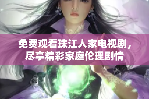 免费观看珠江人家电视剧，尽享精彩家庭伦理剧情