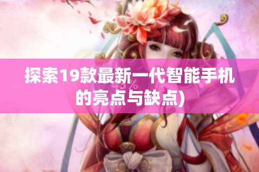探索19款最新一代智能手机的亮点与缺点)