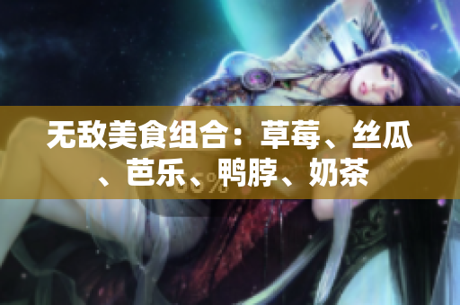 无敌美食组合：草莓、丝瓜、芭乐、鸭脖、奶茶