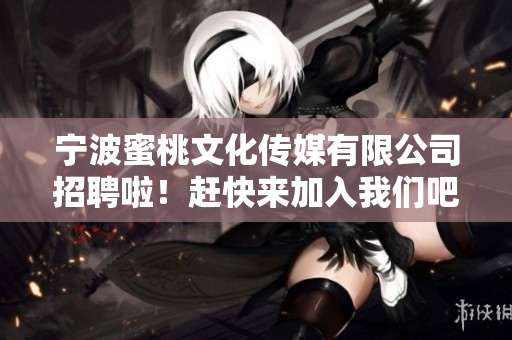 宁波蜜桃文化传媒有限公司招聘啦！赶快来加入我们吧！