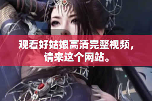 观看好姑娘高清完整视频，请来这个网站。
