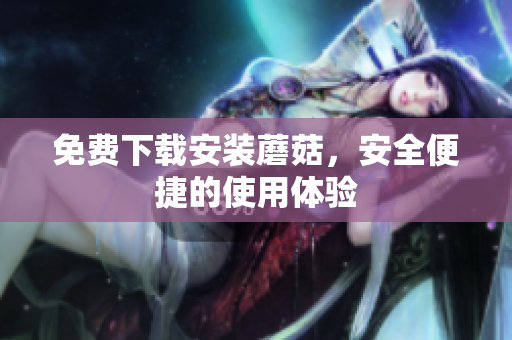 免费下载安装蘑菇，安全便捷的使用体验