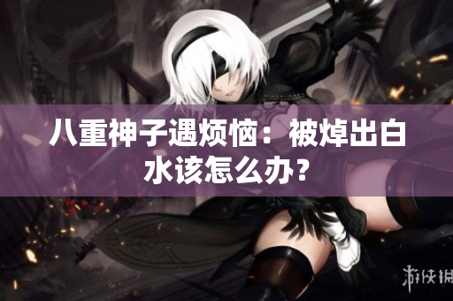 八重神子遇烦恼：被焯出白水该怎么办？