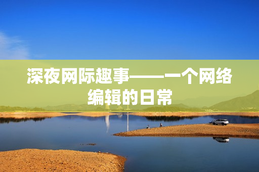 深夜网际趣事——一个网络编辑的日常