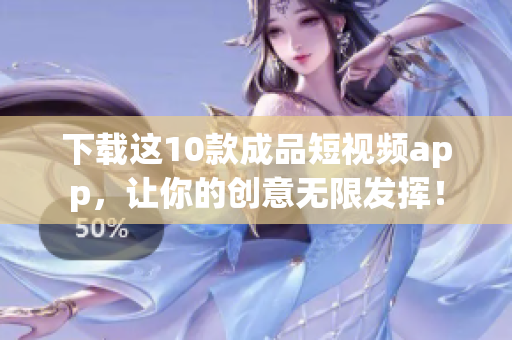 下载这10款成品短视频app，让你的创意无限发挥！