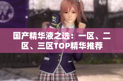 国产精华液之选：一区、二区、三区TOP精华推荐