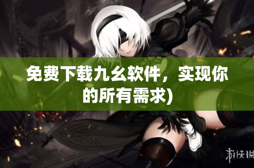 免费下载九幺软件，实现你的所有需求)