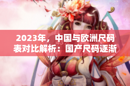 2023年，中国与欧洲尺码表对比解析：国产尺码逐渐与欧洲标准接轨