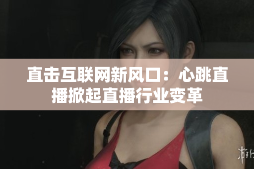 直击互联网新风口：心跳直播掀起直播行业变革