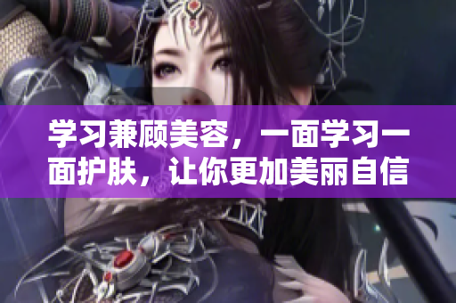 学习兼顾美容，一面学习一面护肤，让你更加美丽自信