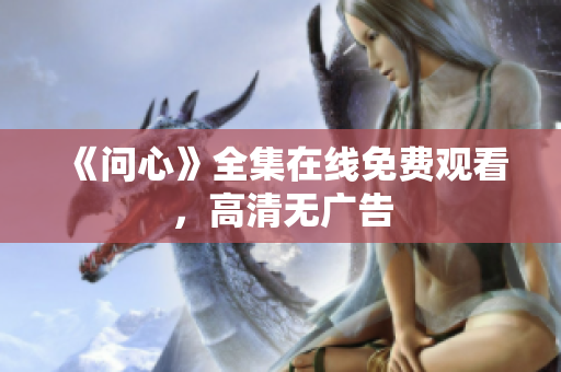 《问心》全集在线免费观看，高清无广告