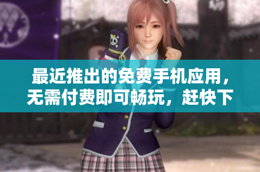 最近推出的免费手机应用，无需付费即可畅玩，赶快下载体验吧！