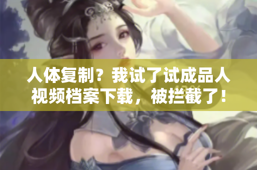 人体复制？我试了试成品人视频档案下载，被拦截了！