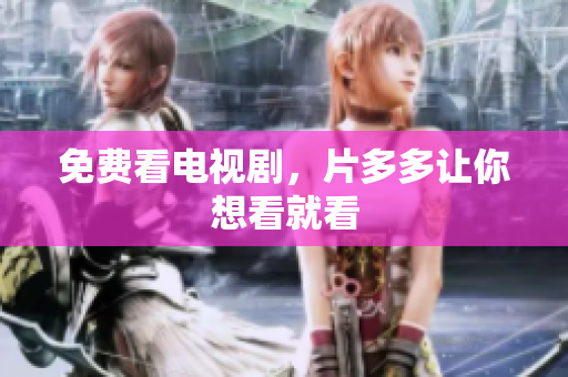 免费看电视剧，片多多让你想看就看