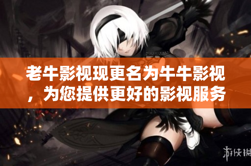 老牛影视现更名为牛牛影视，为您提供更好的影视服务