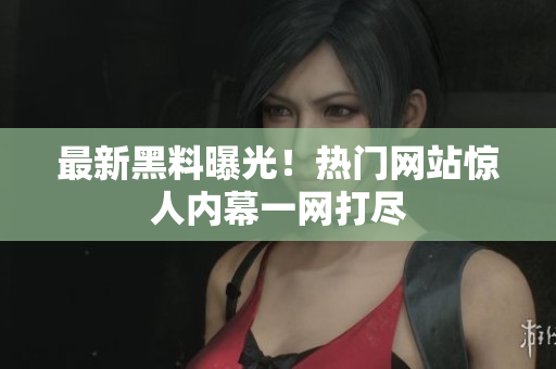 最新黑料曝光！热门网站惊人内幕一网打尽