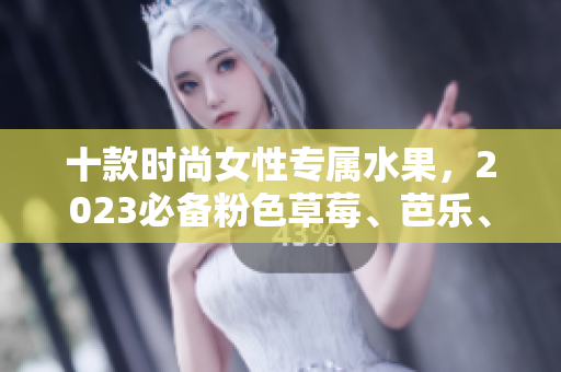 十款时尚女性专属水果，2023必备粉色草莓、芭乐、绿巨人樱桃、秋葵等