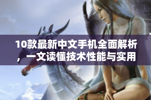 10款最新中文手机全面解析，一文读懂技术性能与实用性！