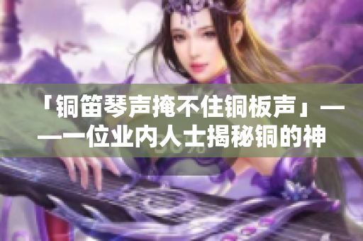 「铜笛琴声掩不住铜板声」——一位业内人士揭秘铜的神秘世界