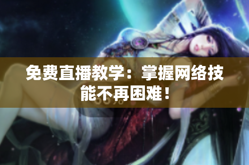 免费直播教学：掌握网络技能不再困难！